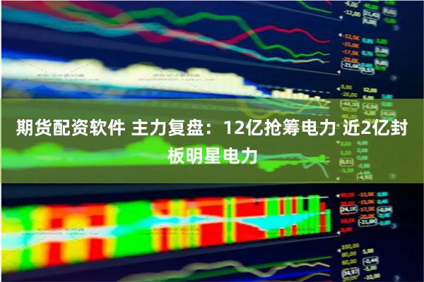 期货配资软件 主力复盘：12亿抢筹电力 近2亿封板明星电力