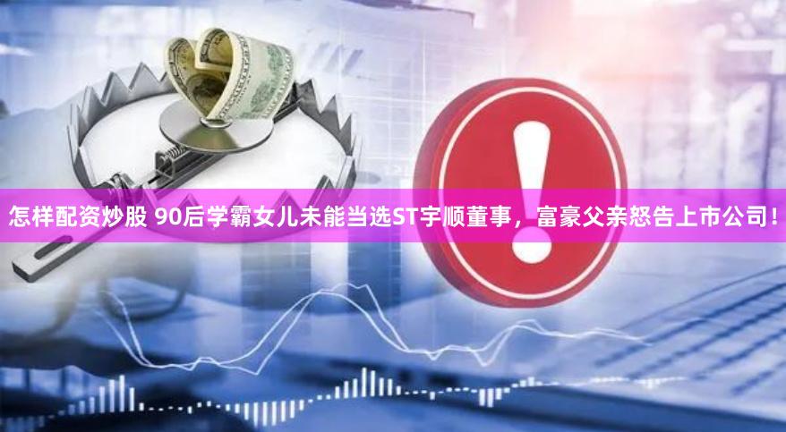 怎样配资炒股 90后学霸女儿未能当选ST宇顺董事，富豪父亲怒告上市公司！