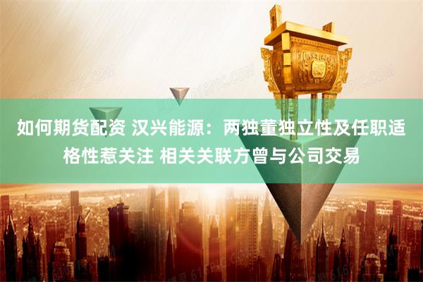 如何期货配资 汉兴能源：两独董独立性及任职适格性惹关注 相关关联方曾与公司交易