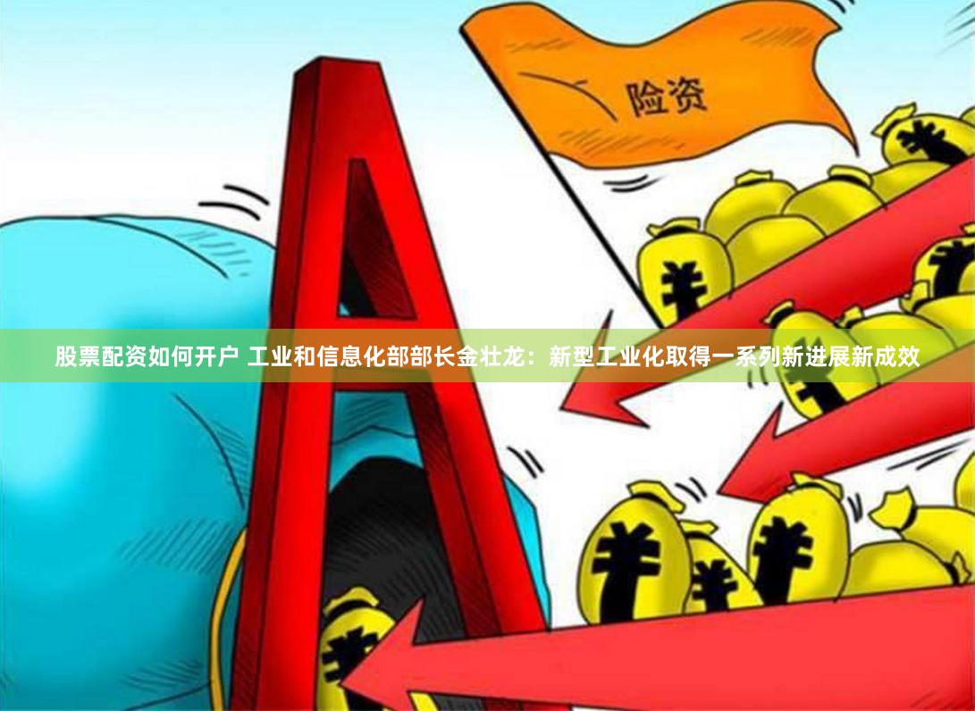 股票配资如何开户 工业和信息化部部长金壮龙：新型工业化取得一系列新进展新成效