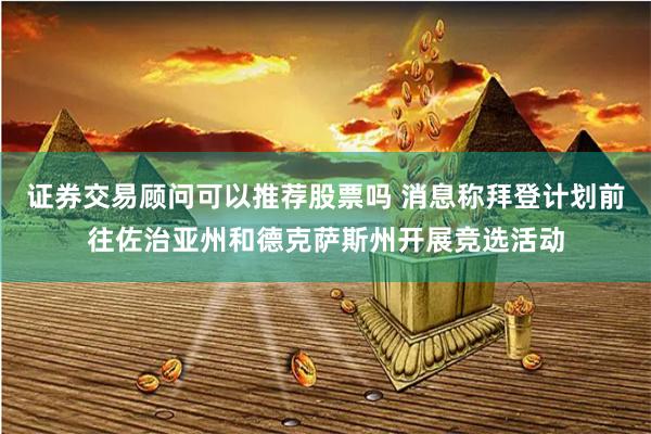 证券交易顾问可以推荐股票吗 消息称拜登计划前往佐治亚州和德克萨斯州开展竞选活动