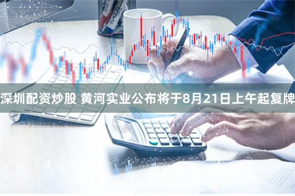 深圳配资炒股 黄河实业公布将于8月21日上午起复牌