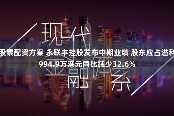 股票配资方案 永联丰控股发布中期业绩 股东应占溢利994.9万港元同比减少32.6%