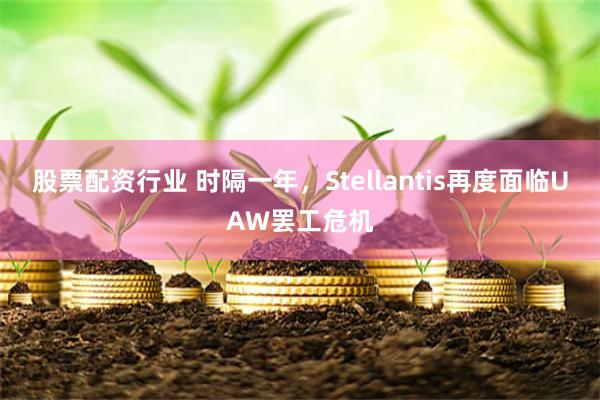 股票配资行业 时隔一年，Stellantis再度面临UAW罢工危机