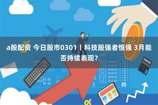 a股配资 今日股市0301丨科技股强者恒强 3月能否持续表现？
