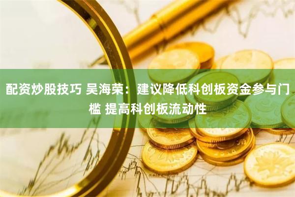 配资炒股技巧 吴海荣：建议降低科创板资金参与门槛 提高科创板流动性