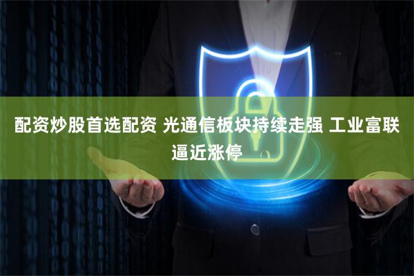 配资炒股首选配资 光通信板块持续走强 工业富联逼近涨停