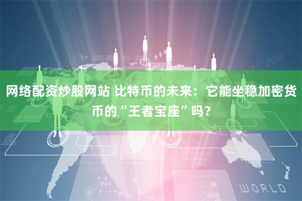 网络配资炒股网站 比特币的未来：它能坐稳加密货币的“王者宝座”吗？