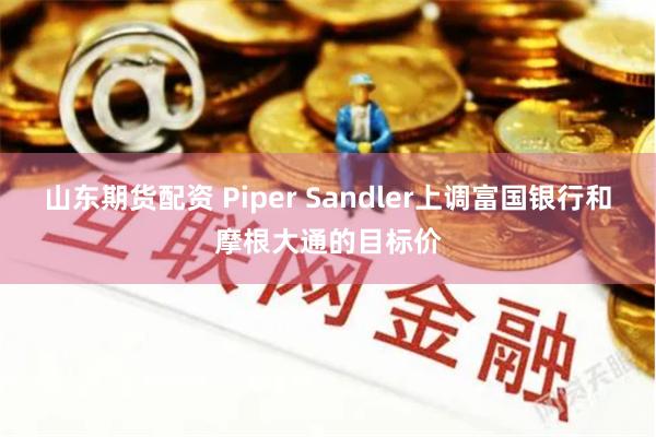 山东期货配资 Piper Sandler上调富国银行和摩根大通的目标价