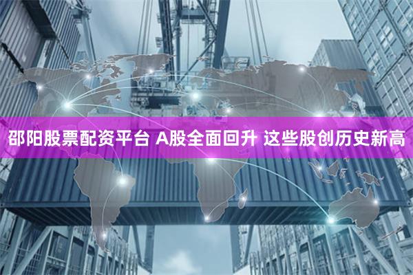 邵阳股票配资平台 A股全面回升 这些股创历史新高