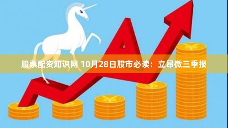 股票配资知识网 10月28日股市必读：立昂微三季报
