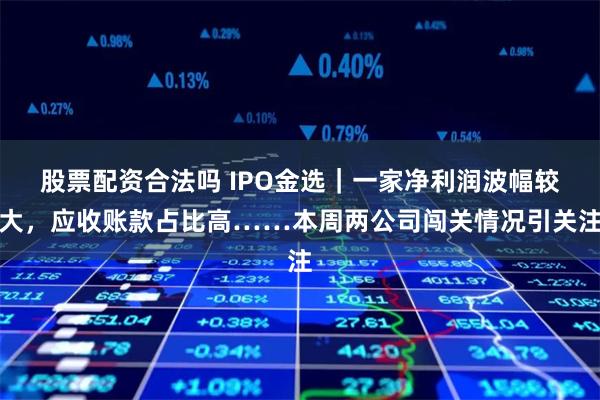 股票配资合法吗 IPO金选｜一家净利润波幅较大，应收账款占比高……本周两公司闯关情况引关注