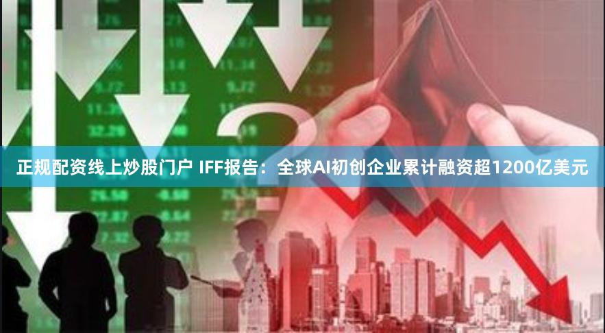 正规配资线上炒股门户 IFF报告：全球AI初创企业累计融资超1200亿美元