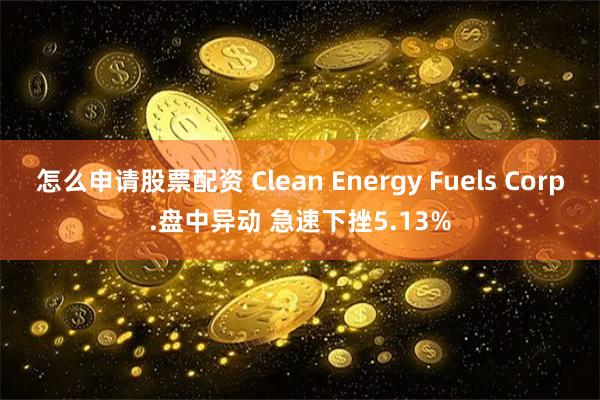怎么申请股票配资 Clean Energy Fuels Corp.盘中异动 急速下挫5.13%