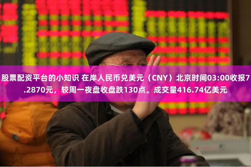 股票配资平台的小知识 在岸人民币兑美元（CNY）北京时间03:00收报7.2870元，较周一夜盘收盘跌130点。成交量416.74亿美元