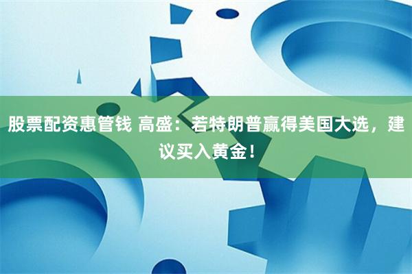 股票配资惠管钱 高盛：若特朗普赢得美国大选，建议买入黄金！