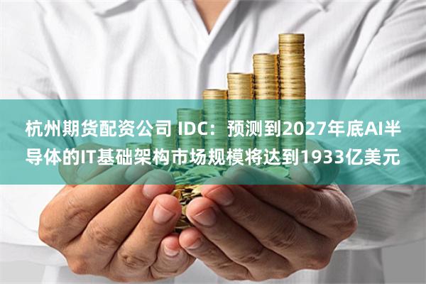 杭州期货配资公司 IDC：预测到2027年底AI半导体的IT基础架构市场规模将达到1933亿美元