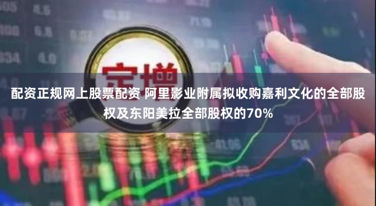配资正规网上股票配资 阿里影业附属拟收购嘉利文化的全部股权及东阳美拉全部股权的70%