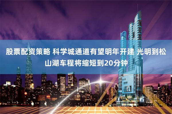 股票配资策略 科学城通道有望明年开建 光明到松山湖车程将缩短到20分钟