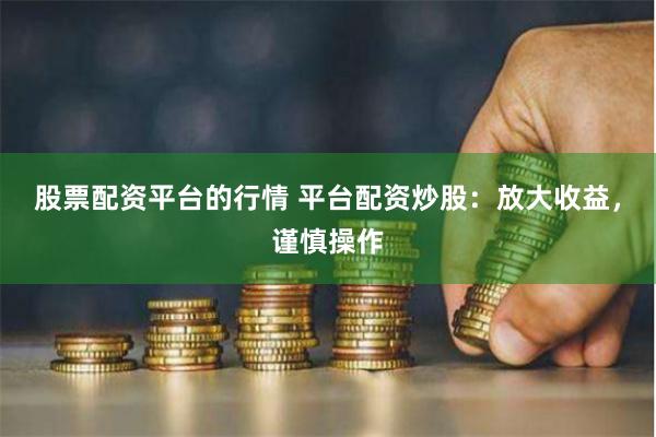 股票配资平台的行情 平台配资炒股：放大收益，谨慎操作