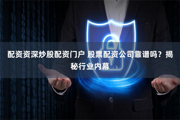 配资资深炒股配资门户 股票配资公司靠谱吗？揭秘行业内幕