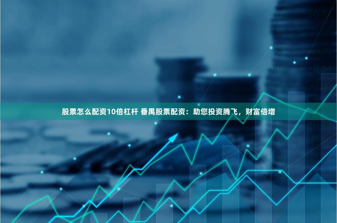 股票怎么配资10倍杠杆 番禺股票配资：助您投资腾飞，财富倍增