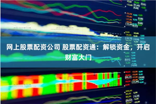 网上股票配资公司 股票配资通：解锁资金，开启财富大门