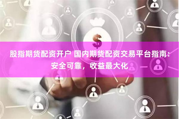 股指期货配资开户 国内期货配资交易平台指南：安全可靠，收益最大化