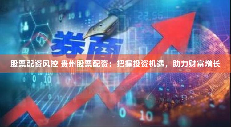 股票配资风控 贵州股票配资：把握投资机遇，助力财富增长