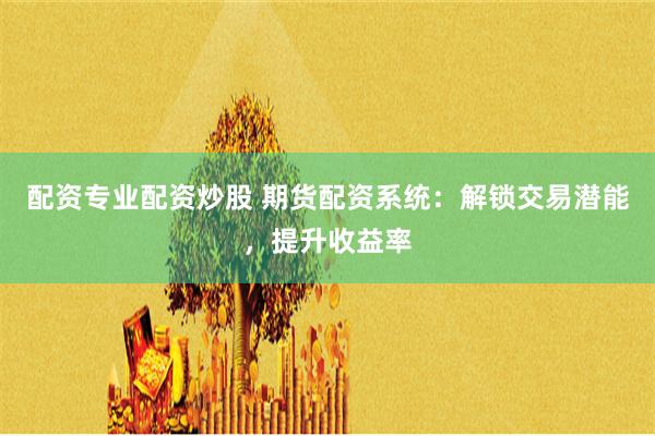 配资专业配资炒股 期货配资系统：解锁交易潜能，提升收益率