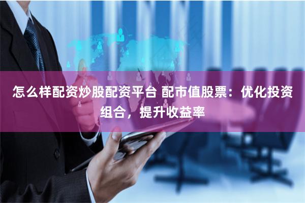 怎么样配资炒股配资平台 配市值股票：优化投资组合，提升收益率