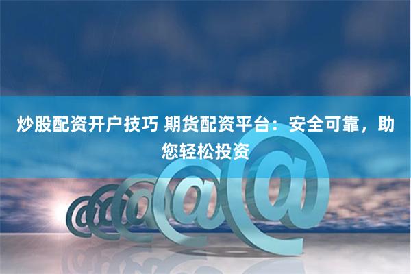炒股配资开户技巧 期货配资平台：安全可靠，助您轻松投资