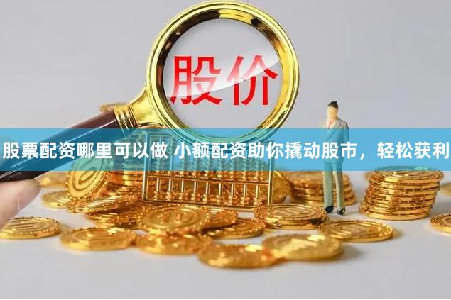 股票配资哪里可以做 小额配资助你撬动股市，轻松获利