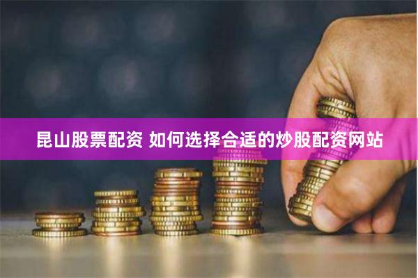 昆山股票配资 如何选择合适的炒股配资网站
