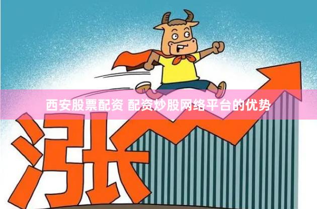 西安股票配资 配资炒股网络平台的优势