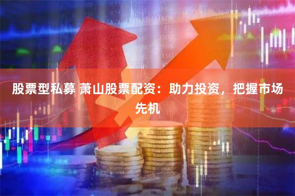 股票型私募 萧山股票配资：助力投资，把握市场先机
