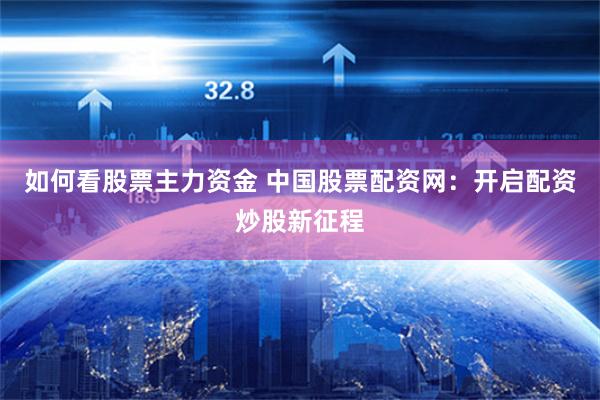 如何看股票主力资金 中国股票配资网：开启配资炒股新征程