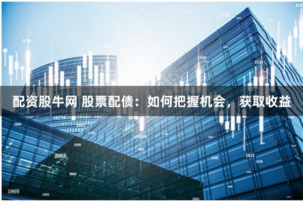 配资股牛网 股票配债：如何把握机会，获取收益