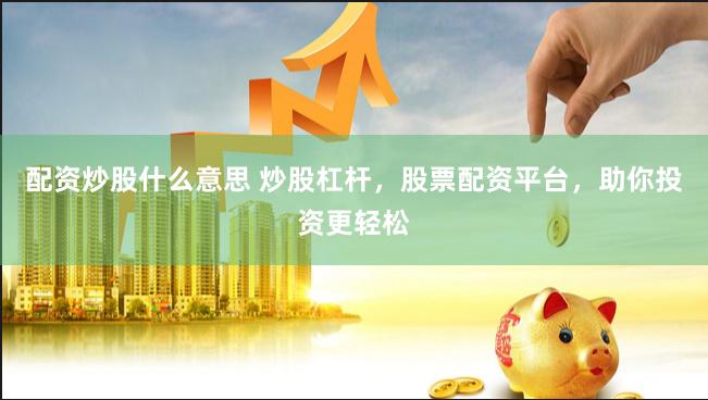 配资炒股什么意思 炒股杠杆，股票配资平台，助你投资更轻松