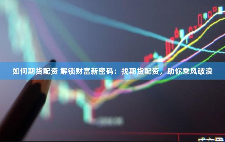 如何期货配资 解锁财富新密码：找期货配资，助你乘风破浪