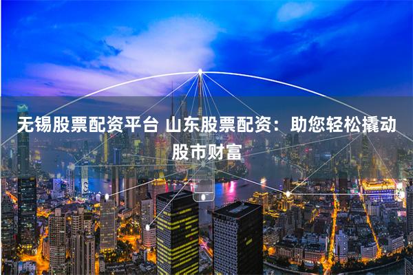 无锡股票配资平台 山东股票配资：助您轻松撬动股市财富