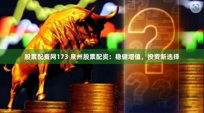 股票配资网173 泉州股票配资：稳健增值，投资新选择