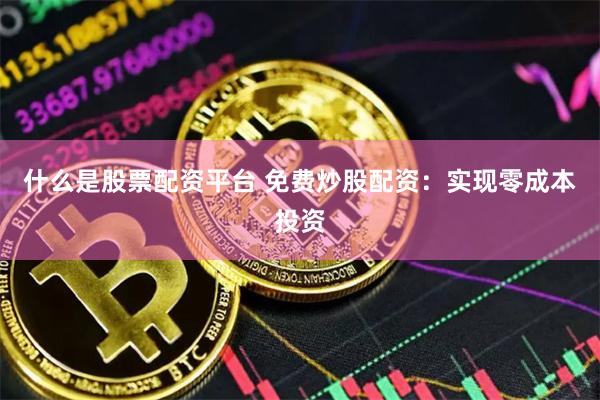 什么是股票配资平台 免费炒股配资：实现零成本投资