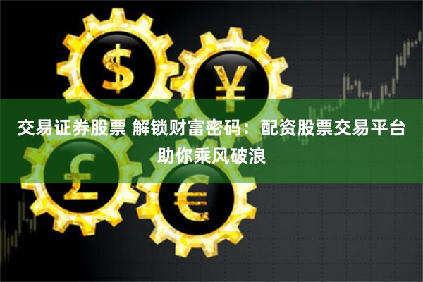 交易证券股票 解锁财富密码：配资股票交易平台助你乘风破浪