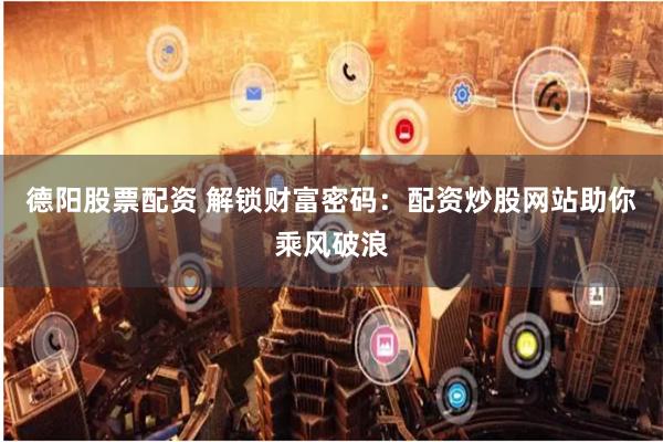 德阳股票配资 解锁财富密码：配资炒股网站助你乘风破浪