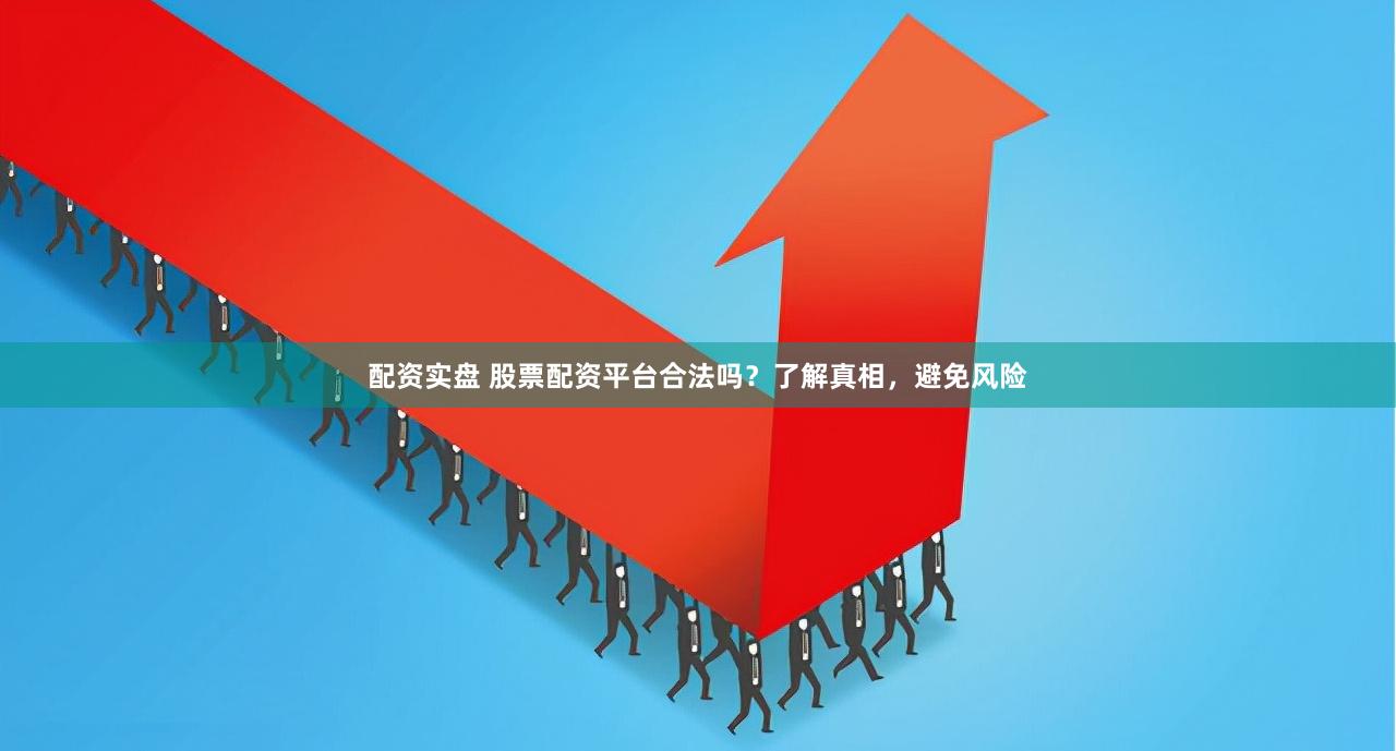 配资实盘 股票配资平台合法吗？了解真相，避免风险