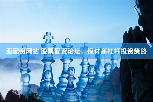 股配资网站 股票配资论坛：探讨高杠杆投资策略