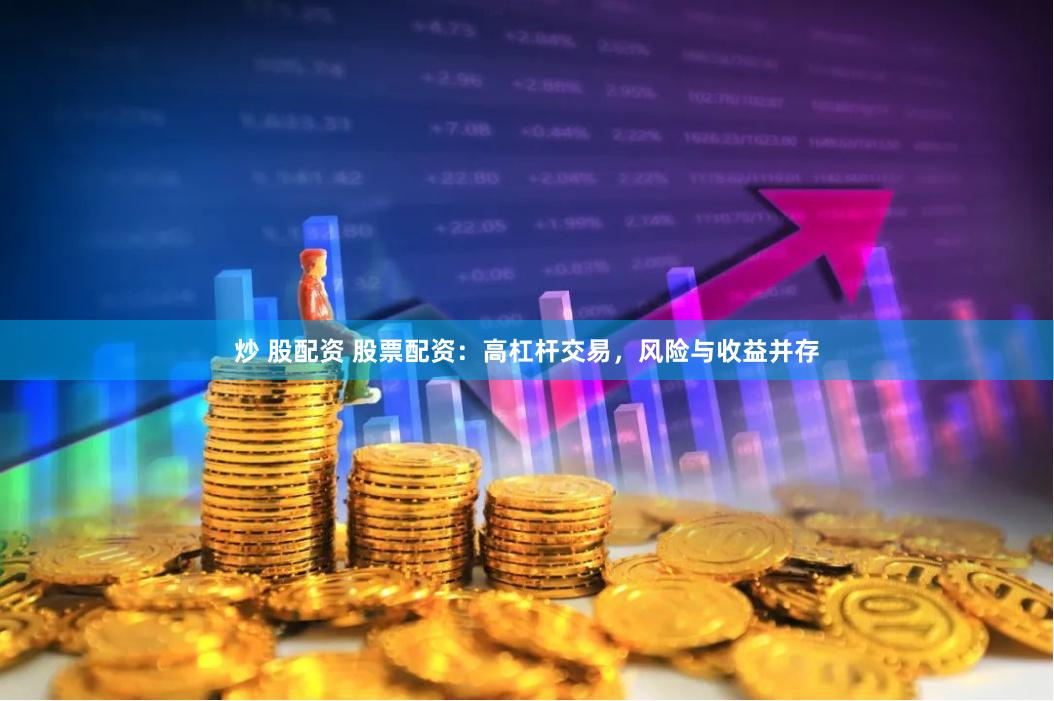 炒 股配资 股票配资：高杠杆交易，风险与收益并存