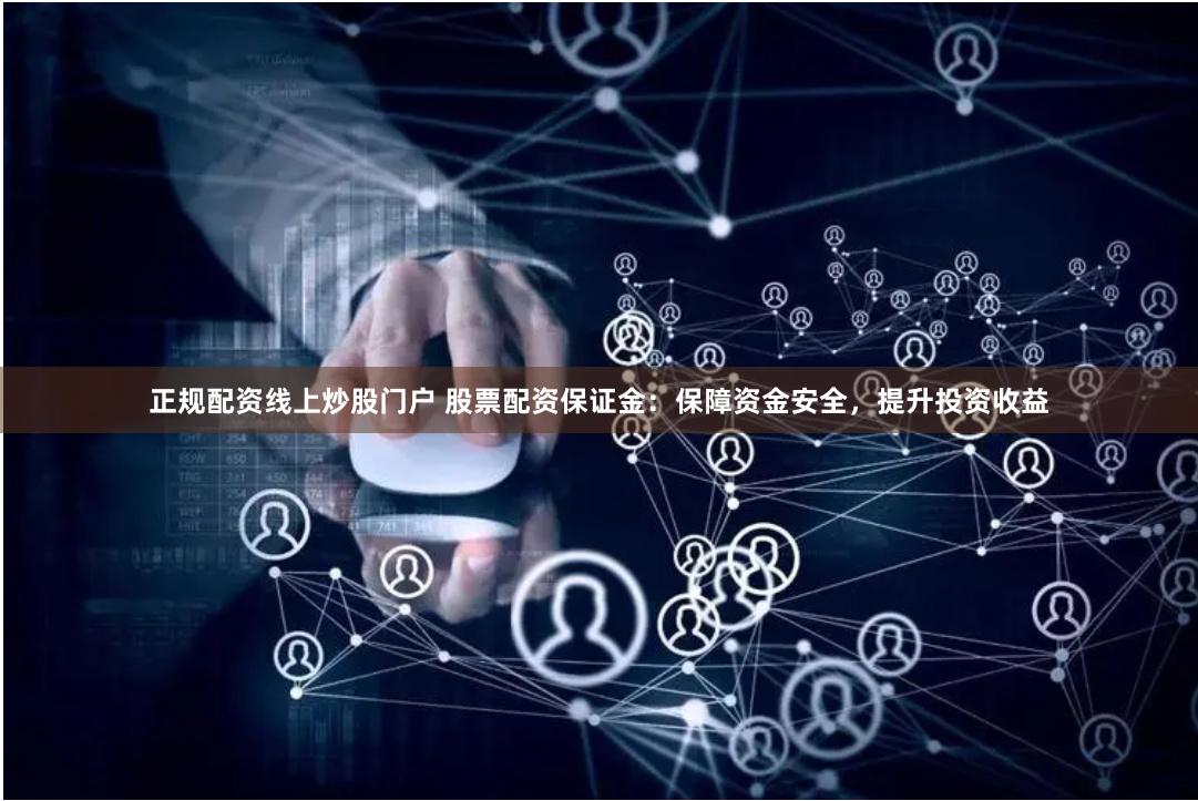 正规配资线上炒股门户 股票配资保证金：保障资金安全，提升投资收益