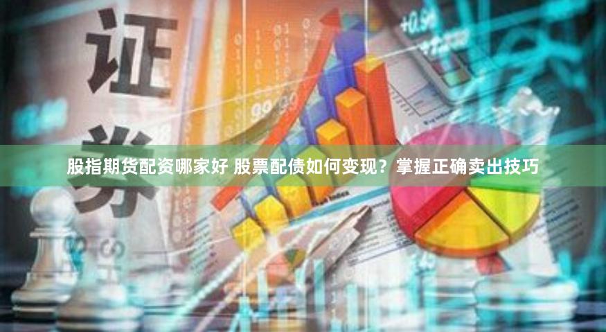 股指期货配资哪家好 股票配债如何变现？掌握正确卖出技巧